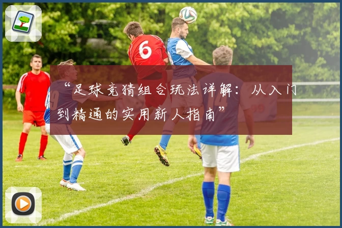 “足球竞猜组合玩法详解:从入门到精通的实用新人指南”