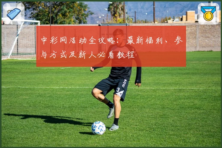 中彩网活动全攻略：最新福利、参与方式及新人必看教程