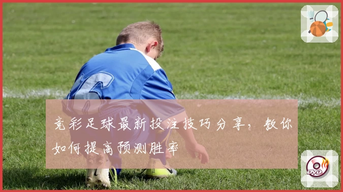 竞彩足球最新投注技巧分享，教你如何提高预测胜率