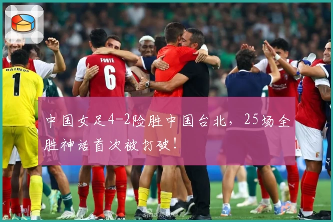 中国女足4-2险胜中国台北，25场全胜神话首次被打破！