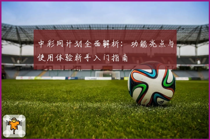 中彩网计划全面解析：功能亮点与使用体验新手入门指南