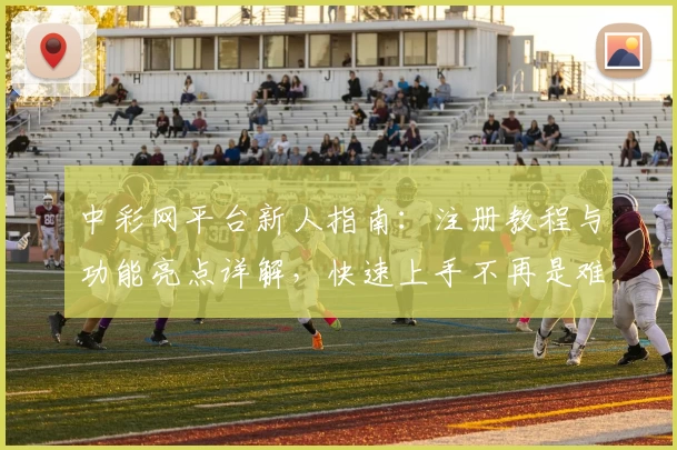 中彩网平台新人指南：注册教程与功能亮点详解，快速上手不再是难题