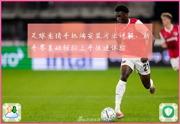 足球竞猜手机端安装方法详解,新手零基础轻松上手快速体验