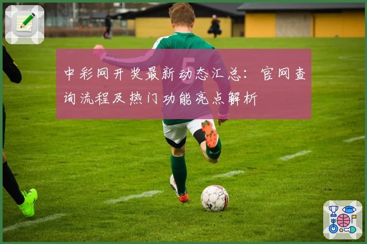 中彩网开奖最新动态汇总：官网查询流程及热门功能亮点解析